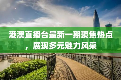 港澳直播台最新一期聚焦热点，展现多元魅力风采
