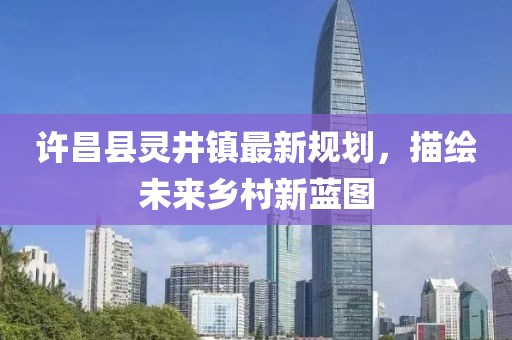 许昌县灵井镇最新规划，描绘未来乡村新蓝图