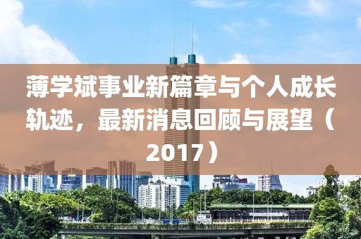 薄学斌事业新篇章与个人成长轨迹，最新消息回顾与展望（2017）