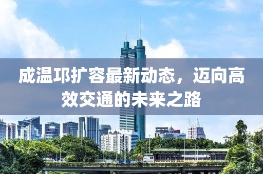 成温邛扩容最新动态，迈向高效交通的未来之路