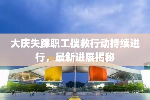 大庆失踪职工搜救行动持续进行，最新进展揭秘