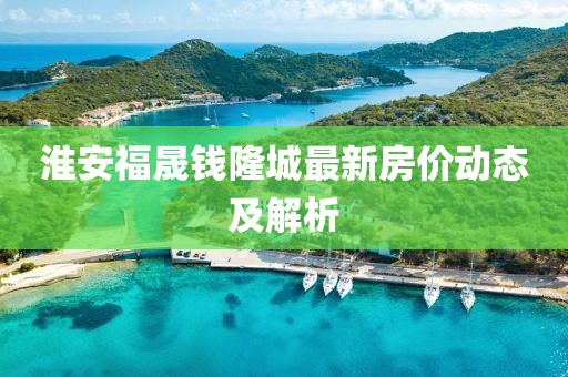 淮安福晟钱隆城最新房价动态及解析