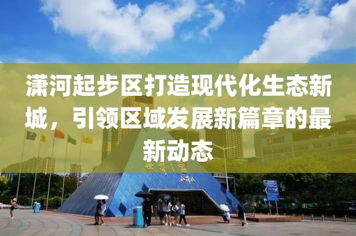 潇河起步区打造现代化生态新城，引领区域发展新篇章的最新动态