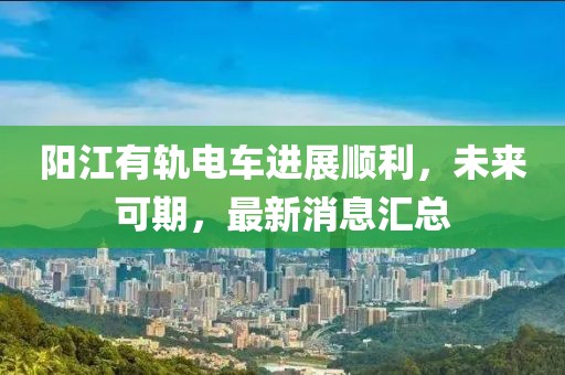阳江有轨电车进展顺利，未来可期，最新消息汇总