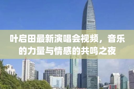 叶启田最新演唱会视频，音乐的力量与情感的共鸣之夜