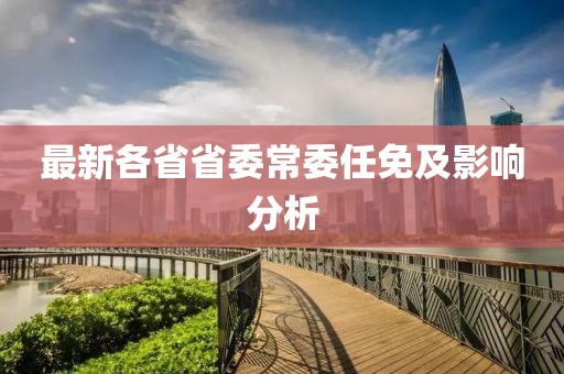 最新各省省委常委任免及影响分析