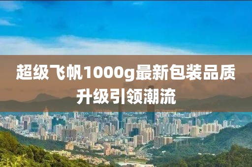 超级飞帆1000g最新包装品质升级引领潮流