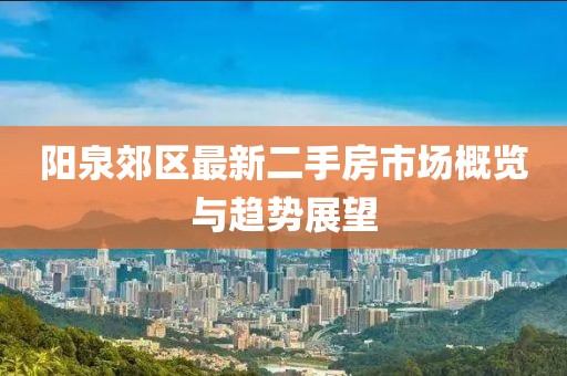阳泉郊区最新二手房市场概览与趋势展望