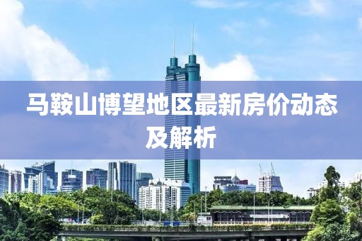 马鞍山博望地区最新房价动态及解析
