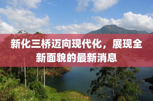 新化三桥迈向现代化，展现全新面貌的最新消息