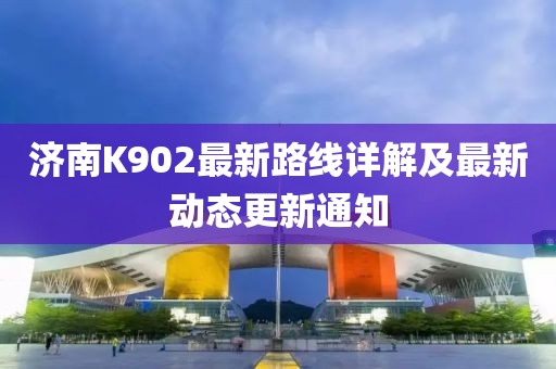 济南K902最新路线详解及最新动态更新通知