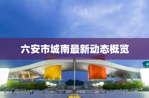 六安市城南最新动态概览