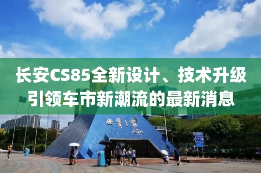 长安CS85全新设计、技术升级引领车市新潮流的最新消息