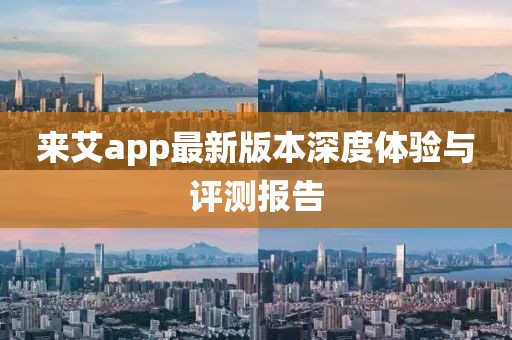 来艾app最新版本深度体验与评测报告