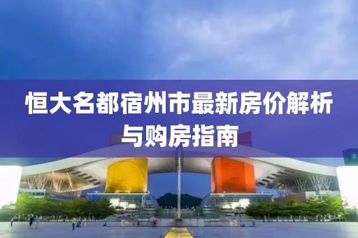恒大名都宿州市最新房价解析与购房指南