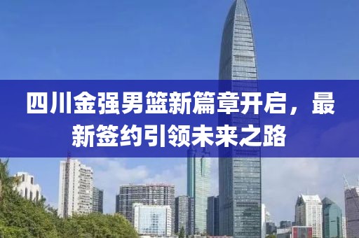 四川金强男篮新篇章开启，最新签约引领未来之路