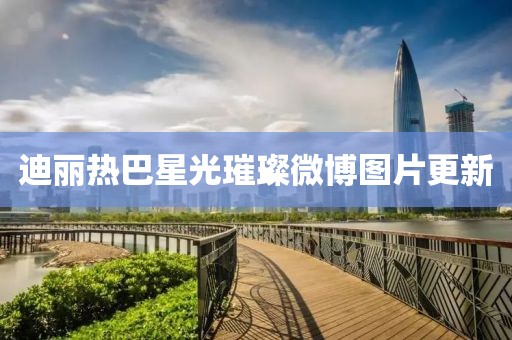 迪丽热巴星光璀璨微博图片更新