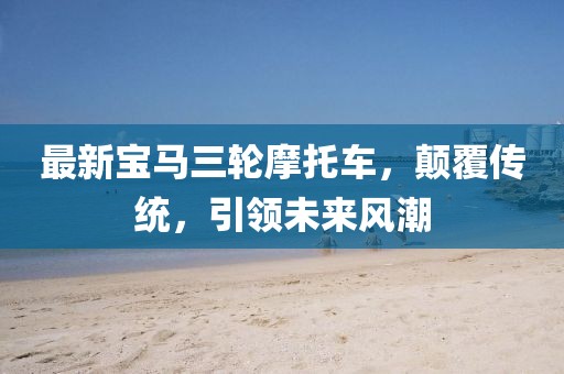 最新宝马三轮摩托车，颠覆传统，引领未来风潮