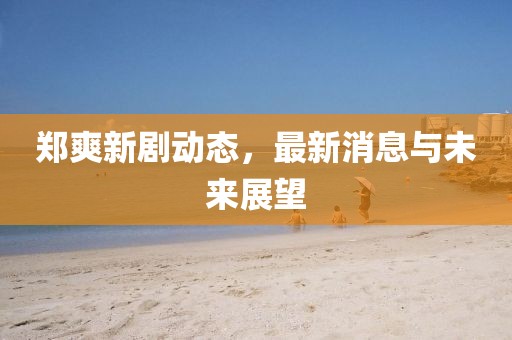 郑爽新剧动态，最新消息与未来展望