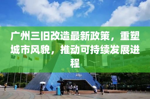 广州三旧改造最新政策，重塑城市风貌，推动可持续发展进程