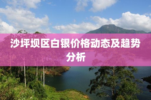 沙坪坝区白银价格动态及趋势分析