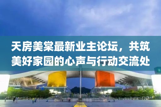 天房美棠最新业主论坛，共筑美好家园的心声与行动交流处