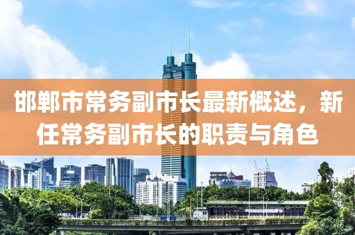 邯郸市常务副市长最新概述，新任常务副市长的职责与角色
