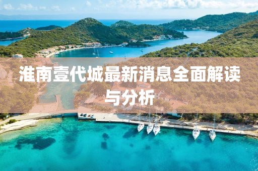 淮南壹代城最新消息全面解读与分析