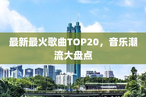 最新最火歌曲TOP20，音乐潮流大盘点