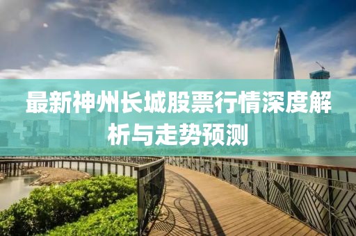 最新神州长城股票行情深度解析与走势预测