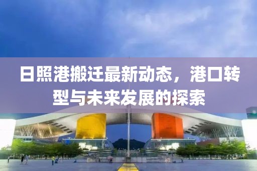 日照港搬迁最新动态，港口转型与未来发展的探索