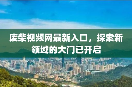 废柴视频网最新入口，探索新领域的大门已开启
