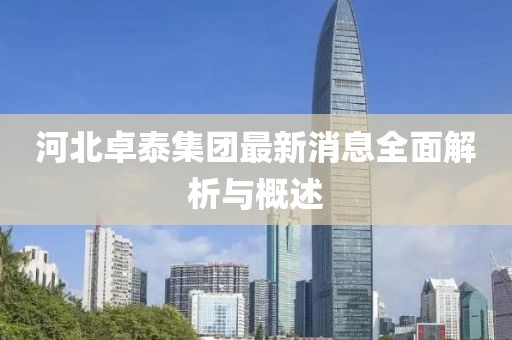 河北卓泰集团最新消息全面解析与概述