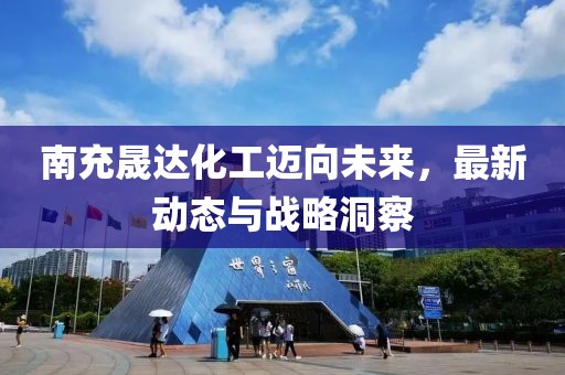 南充晟达化工迈向未来，最新动态与战略洞察