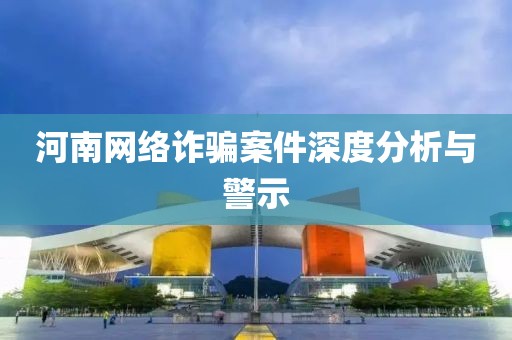 河南网络诈骗案件深度分析与警示
