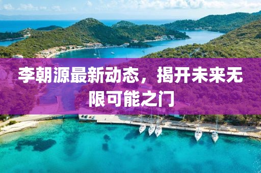 李朝源最新动态，揭开未来无限可能之门