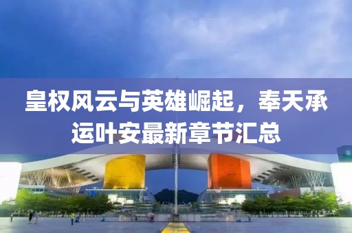 皇权风云与英雄崛起，奉天承运叶安最新章节汇总