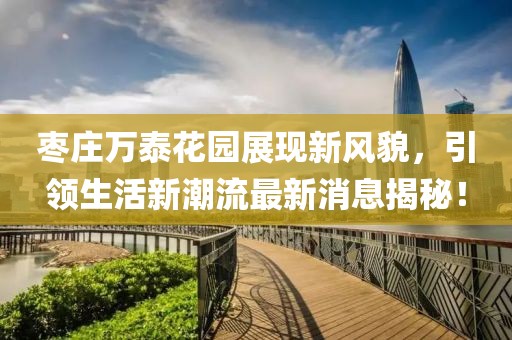 枣庄万泰花园展现新风貌，引领生活新潮流最新消息揭秘！