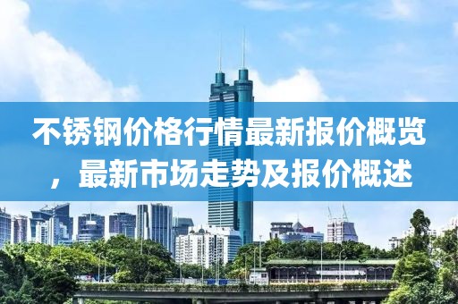 不锈钢价格行情最新报价概览，最新市场走势及报价概述