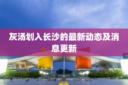 灰汤划入长沙的最新动态及消息更新