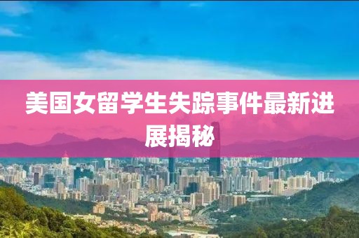 美国女留学生失踪事件最新进展揭秘