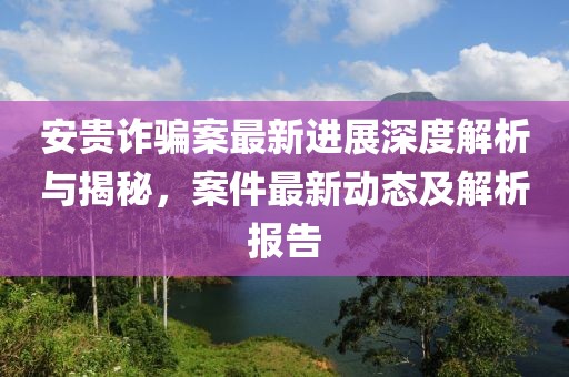安贵诈骗案最新进展深度解析与揭秘，案件最新动态及解析报告