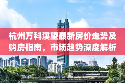 杭州万科溪望最新房价走势及购房指南，市场趋势深度解析