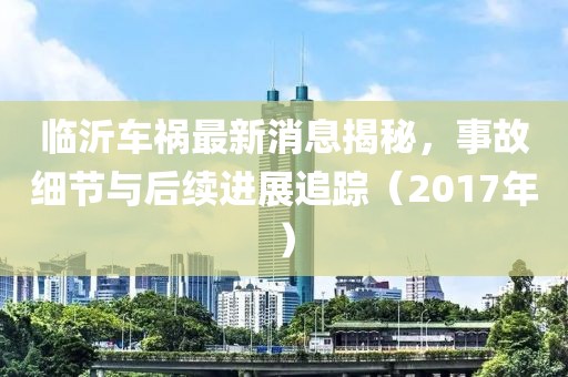 临沂车祸最新消息揭秘，事故细节与后续进展追踪（2017年）