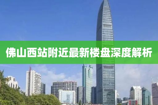 佛山西站附近最新楼盘深度解析