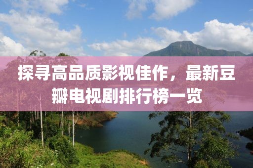 探寻高品质影视佳作，最新豆瓣电视剧排行榜一览