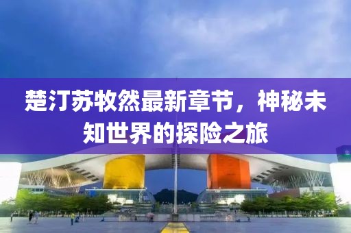 楚汀苏牧然最新章节，神秘未知世界的探险之旅