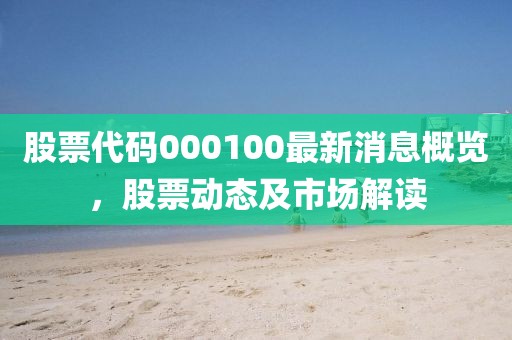 股票代码000100最新消息概览，股票动态及市场解读