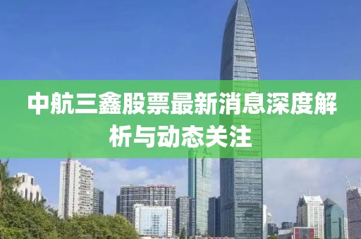 中航三鑫股票最新消息深度解析与动态关注