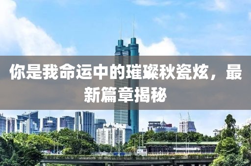 你是我命运中的璀璨秋瓷炫，最新篇章揭秘